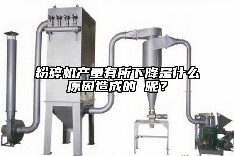 粉碎機(jī)產(chǎn)量有所下降是什么原因造成的 呢？