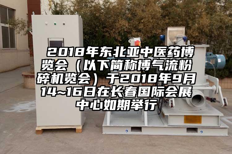  2018年東北亞中醫(yī)藥博覽會（以下簡稱博氣流粉碎機(jī)覽會）于2018年9月14~16日在長春國際會展中心如期舉行