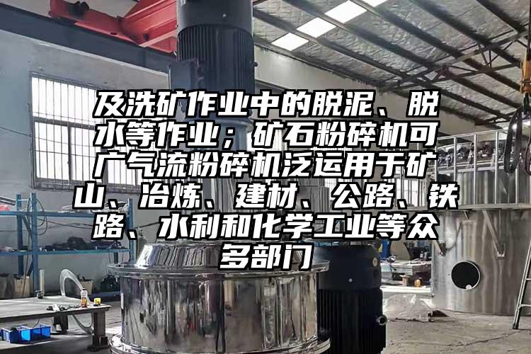 及洗礦作業(yè)中的脫泥、脫水等作業(yè)；礦石粉碎機(jī)可廣氣流粉碎機(jī)泛運(yùn)用于礦山、冶煉、建材、公路、鐵路、水利和化學(xué)工業(yè)等眾多部門