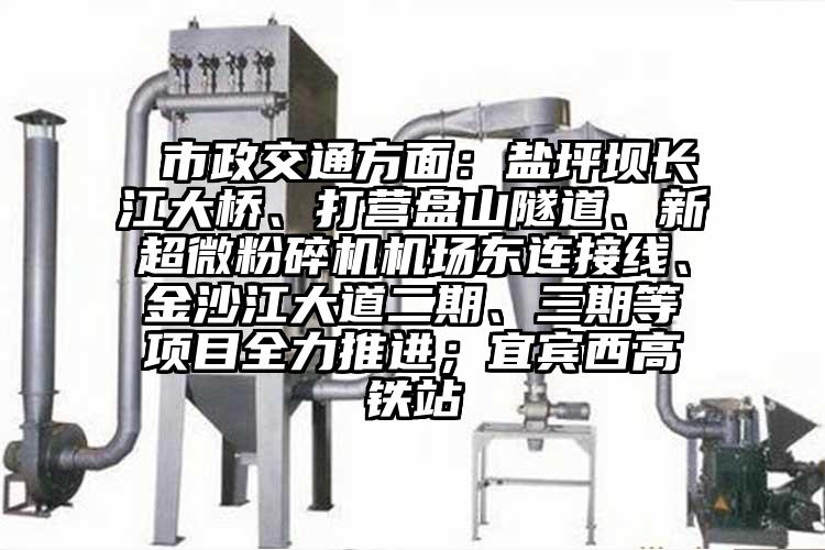  市政交通方面：鹽坪壩長(zhǎng)江大橋、打營(yíng)盤(pán)山隧道、新超微粉碎機(jī)機(jī)場(chǎng)東連接線、金沙江大道二期、三期等項(xiàng)目全力推進(jìn)；宜賓西高鐵站