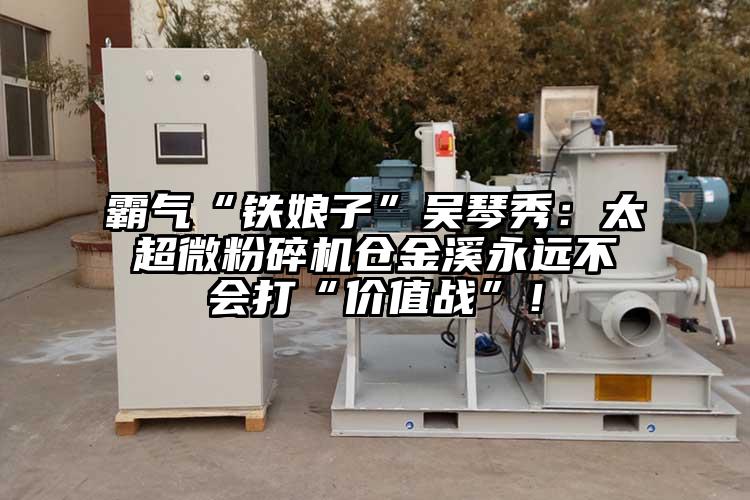 霸氣“鐵娘子”吳琴秀：太超微粉碎機(jī)倉(cāng)金溪永遠(yuǎn)不會(huì)打“價(jià)值戰(zhàn)”！