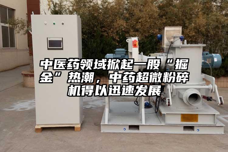 中醫(yī)藥領(lǐng)域掀起一股“掘金”熱潮，中藥超微粉碎機得以迅速發(fā)展