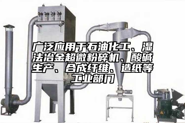 廣泛應(yīng)用于石油化工、濕法冶金超微粉碎機(jī)、酸堿生產(chǎn)、合成纖維、造紙等工業(yè)部門