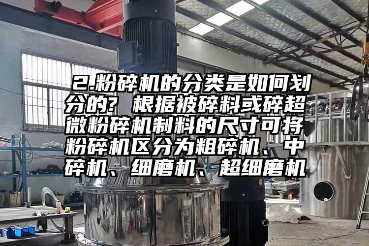  2.粉碎機(jī)的分類是如何劃分的? 根據(jù)被碎料或碎超微粉碎機(jī)制料的尺寸可將粉碎機(jī)區(qū)分為粗碎機(jī)、中碎機(jī)、細(xì)磨機(jī)、超細(xì)磨機(jī)