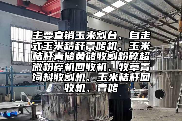 主要直銷玉米割臺、自走式玉米秸稈青儲機、玉米秸稈青儲黃儲收割粉碎超微粉碎機回收機、牧草青飼料收割機、玉米秸稈回收機、青儲