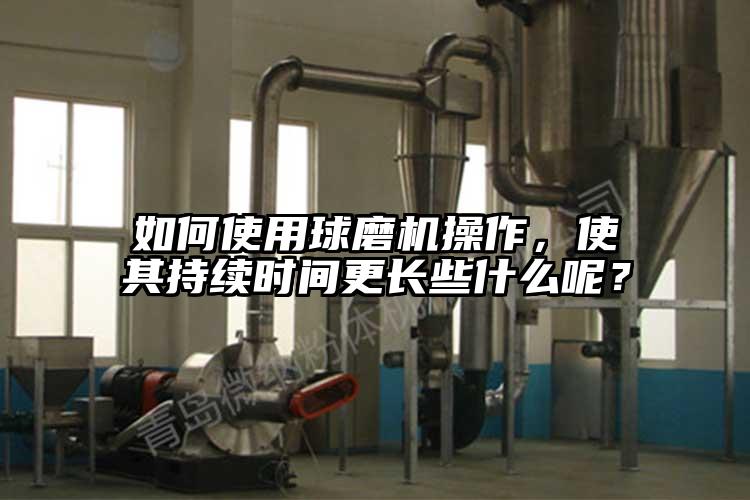 如何使用球磨機(jī)操作，使其持續(xù)時(shí)間更長(zhǎng)些什么呢？