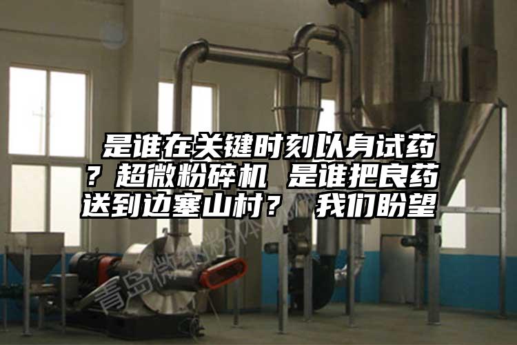  是誰(shuí)在關(guān)鍵時(shí)刻以身試藥？超微粉碎機(jī) 是誰(shuí)把良藥送到邊塞山村？ 我們盼望
