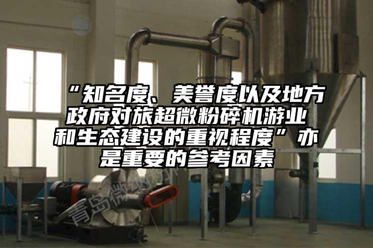 “知名度、美譽度以及地方政府對旅超微粉碎機游業(yè)和生態(tài)建設(shè)的重視程度”亦是重要的參考因素