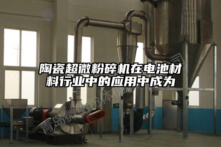陶瓷超微粉碎機在電池材料行業(yè)中的應(yīng)用中成為