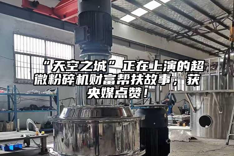 “天空之城”正在上演的超微粉碎機(jī)財(cái)富幫扶故事，獲央媒點(diǎn)贊！