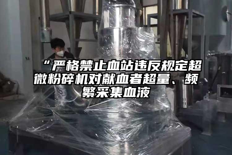 “嚴(yán)格禁止血站違反規(guī)定超微粉碎機(jī)對(duì)獻(xiàn)血者超量、頻繁采集血液
