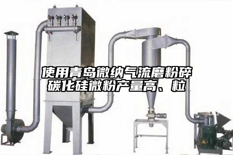 使用青島微納氣流磨粉碎碳化硅微粉產(chǎn)量高、粒
