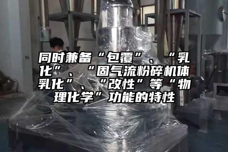 同時兼?zhèn)洹鞍病?、“乳化”、“固氣流粉碎機體乳化”、“改性”等“物理化學”功能的特性