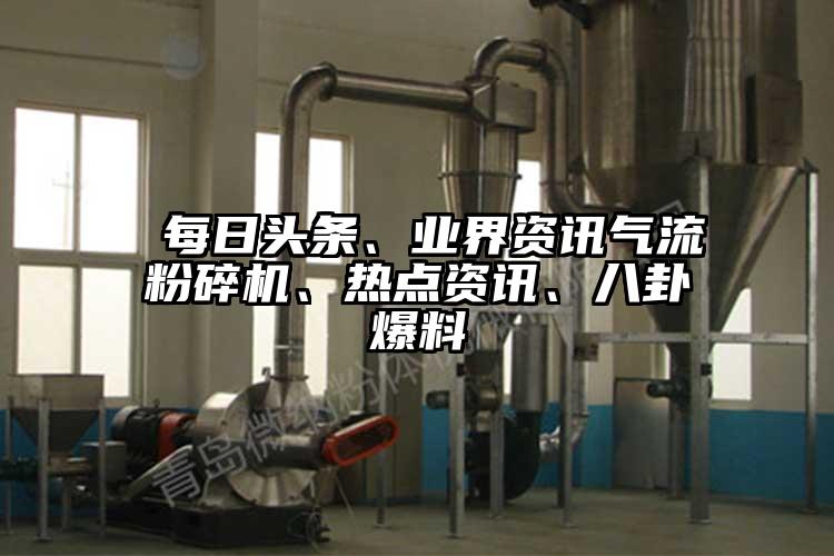  每日頭條、業(yè)界資訊氣流粉碎機(jī)、熱點(diǎn)資訊、八卦爆料