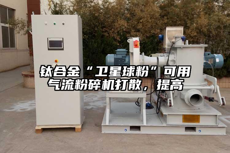 鈦合金“衛(wèi)星球粉”可用氣流粉碎機打散，提高