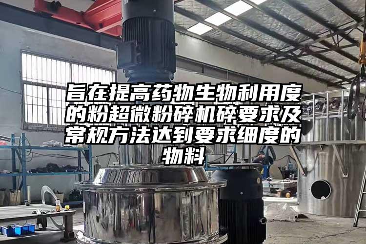 旨在提高藥物生物利用度的粉超微粉碎機碎要求及常規(guī)方法達到要求細度的物料