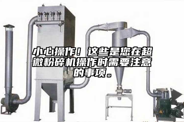 小心操作！這些是您在超微粉碎機(jī)操作時(shí)需要注意的事項(xiàng)。