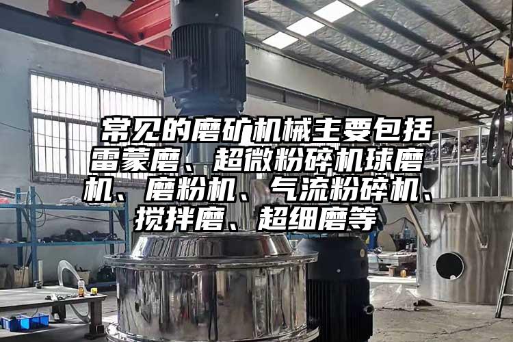  常見的磨礦機械主要包括雷蒙磨、超微粉碎機球磨機、磨粉機、氣流粉碎機、攪拌磨、超細磨等