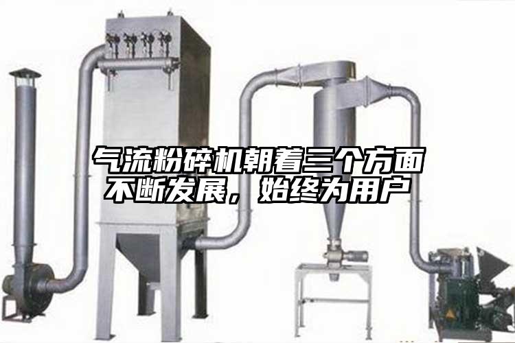 氣流粉碎機(jī)朝著三個(gè)方面不斷發(fā)展，始終為用戶